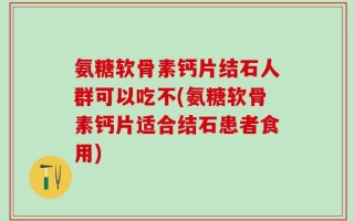 氨糖软骨素钙片结石人群可以吃不(氨糖软骨素钙片适合结石患者食用)