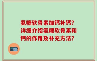 氨糖软骨素加钙补钙？详细介绍氨糖软骨素和钙的作用及补充方法？
