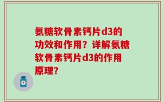 氨糖软骨素钙片d3的功效和作用？详解氨糖软骨素钙片d3的作用原理？