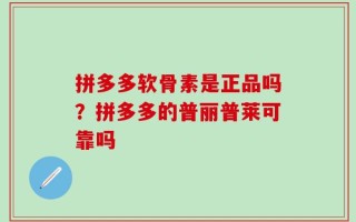 拼多多软骨素是正品吗？拼多多的普丽普莱可靠吗
