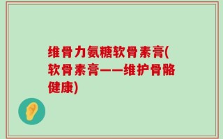 维骨力氨糖软骨素膏(软骨素膏——维护骨骼健康)