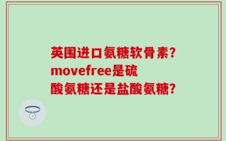 英围进口氨糖软骨素？movefree是硫酸氨糖还是盐酸氨糖？