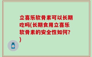 立喜乐软骨素可以长期吃吗(长期食用立喜乐软骨素的安全性如何？)