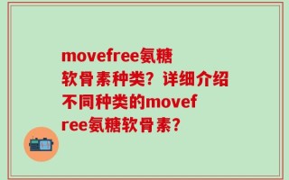 movefree氨糖软骨素种类？详细介绍不同种类的movefree氨糖软骨素？