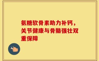 氨糖软骨素助力补钙，关节健康与骨骼强壮双重保障