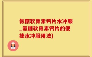 氨糖软骨素钙片水冲服_氨糖软骨素钙片的便捷水冲服用法)