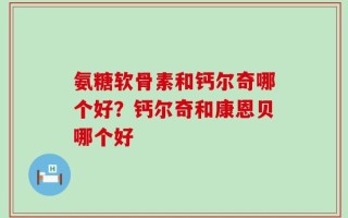 氨糖软骨素和钙尔奇哪个好？钙尔奇和康恩贝哪个好