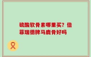 硫酸软骨素哪里买？倍菲瑞德牌马鹿骨好吗