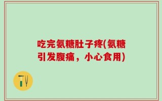 吃完氨糖肚子疼(氨糖引发腹痛，小心食用)