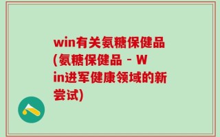 win有关氨糖保健品(氨糖保健品 - Win进军健康领域的新尝试)