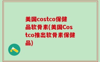 美国costco保健品软骨素(美国Costco推出软骨素保健品)