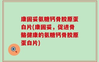 康固妥氨糖钙骨胶原蛋白片(康固妥，促进骨骼健康的氨糖钙骨胶原蛋白片)
