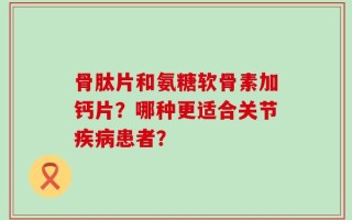 骨肽片和氨糖软骨素加钙片？哪种更适合关节疾病患者？