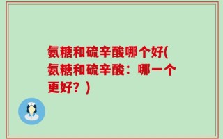 氨糖和硫辛酸哪个好(氨糖和硫辛酸：哪一个更好？)