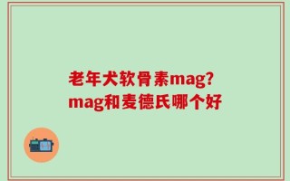 老年犬软骨素mag？mag和麦德氏哪个好