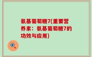 氨基葡萄糖7(重要营养素：氨基葡萄糖7的功效与应用)