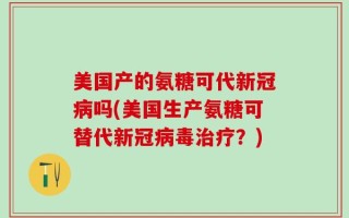 美国产的氨糖可代新冠病吗(美国生产氨糖可替代新冠病毒治疗？)