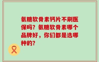 氨糖软骨素钙片不刷医保吗？氨糖软骨素哪个品牌好，你们都是选哪种的？