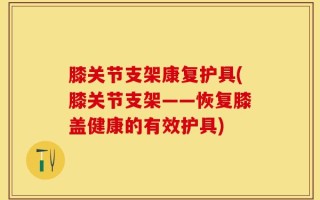 膝关节支架康复护具(膝关节支架——恢复膝盖健康的有效护具)