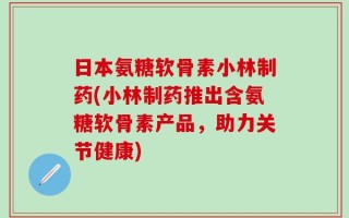 日本氨糖软骨素小林制药(小林制药推出含氨糖软骨素产品，助力关节健康)