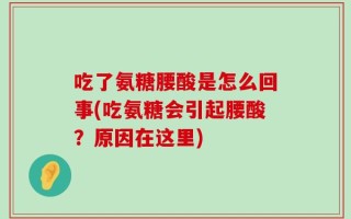 吃了氨糖腰酸是怎么回事(吃氨糖会引起腰酸？原因在这里)