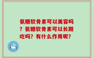 氨糖软骨素可以美容吗？氨糖软骨素可以长期吃吗？有什么作用呢？