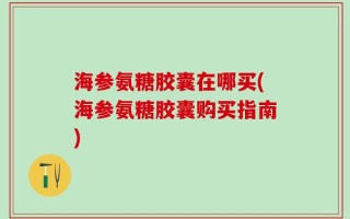 海参氨糖胶囊在哪买(海参氨糖胶囊购买指南)
