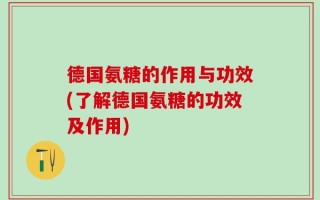 德国氨糖的作用与功效(了解德国氨糖的功效及作用)