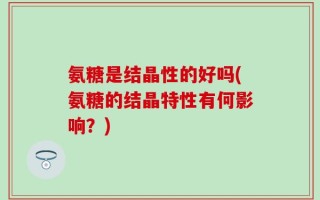 氨糖是结晶性的好吗(氨糖的结晶特性有何影响？)