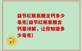 益节红瓶氨糖含钙多少毫克(益节红瓶氨糖含钙量详解，让你知道多少毫克)
