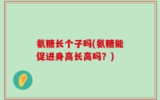 氨糖长个子吗(氨糖能促进身高长高吗？)