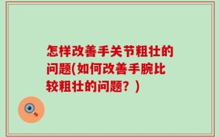 怎样改善手关节粗壮的问题(如何改善手腕比较粗壮的问题？)