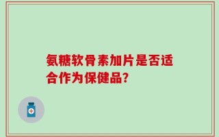 氨糖软骨素加片是否适合作为保健品？