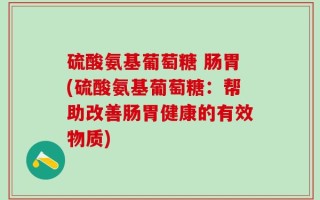硫酸氨基葡萄糖 肠胃(硫酸氨基葡萄糖：帮助改善肠胃健康的有效物质)