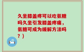 久坐膝盖疼可以吃氨糖吗久坐引发膝盖疼痛，氨糖可成为缓解方法吗？)