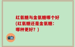 红氨糖与金氨糖哪个好(红氨糖还是金氨糖：哪种更好？)