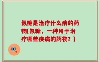 氨糖是治疗什么病的药物(氨糖，一种用于治疗哪些疾病的药物？)