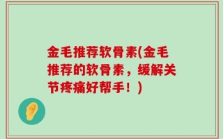 金毛推荐软骨素(金毛推荐的软骨素，缓解关节疼痛好帮手！)