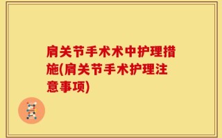肩关节手术术中护理措施(肩关节手术护理注意事项)