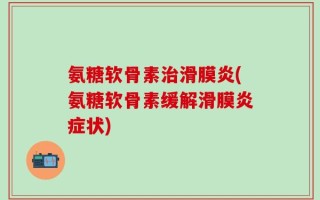 氨糖软骨素治滑膜炎(氨糖软骨素缓解滑膜炎症状)