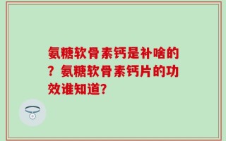 氨糖软骨素钙是补啥的？氨糖软骨素钙片的功效谁知道？