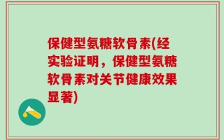 保健型氨糖软骨素(经实验证明，保健型氨糖软骨素对关节健康效果显著)