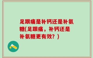 足跟痛是补钙还是补氨糖(足跟痛，补钙还是补氨糖更有效？)