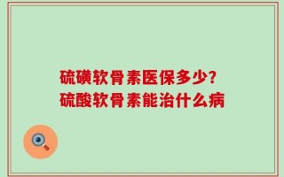 硫磺软骨素医保多少？硫酸软骨素能治什么病