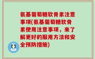 氨基葡萄糖软骨素注意事项(氨基葡萄糖软骨素使用注意事项，来了解更好的服用方法和安全预防措施)