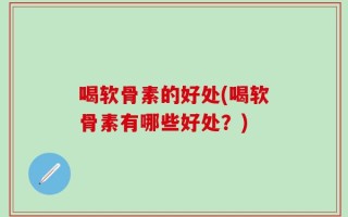 喝软骨素的好处(喝软骨素有哪些好处？)