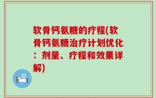 软骨钙氨糖的疗程(软骨钙氨糖治疗计划优化：剂量、疗程和效果详解)
