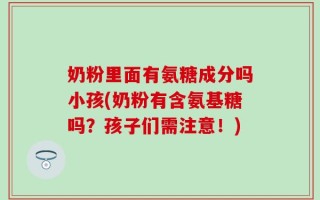 奶粉里面有氨糖成分吗小孩(奶粉有含氨基糖吗？孩子们需注意！)