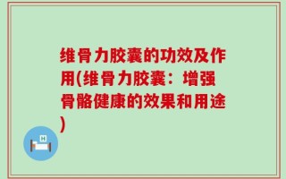 维骨力胶囊的功效及作用(维骨力胶囊：增强骨骼健康的效果和用途)