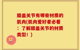 膝盖关节有哪些材质的肌肉(肌肉爱好者必看：了解膝盖关节的材质类型！)